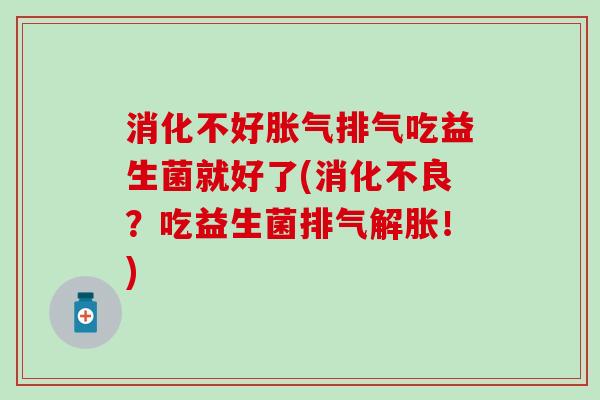 消化不好胀气排气吃益生菌就好了(消化不良？吃益生菌排气解胀！)