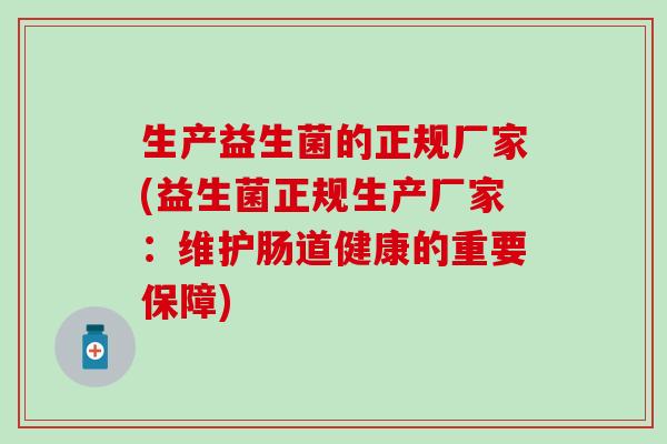 生产益生菌的正规厂家(益生菌正规生产厂家:维护肠道健康的重要保障) 生产益生菌的正规厂家(益生菌正规生产厂家:维护肠道健康的重要保障)