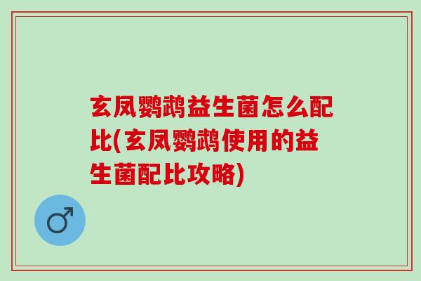 玄凤鹦鹉益生菌怎么配比(玄凤鹦鹉使用的益生菌配比攻略)