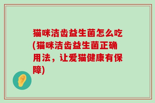猫咪洁齿益生菌怎么吃(猫咪洁齿益生菌正确用法，让爱猫健康有保障)