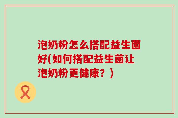 泡奶粉怎么搭配益生菌好(如何搭配益生菌让泡奶粉更健康？)