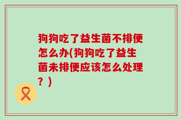 狗狗吃了益生菌不排便怎么办(狗狗吃了益生菌未排便应该怎么处理？)