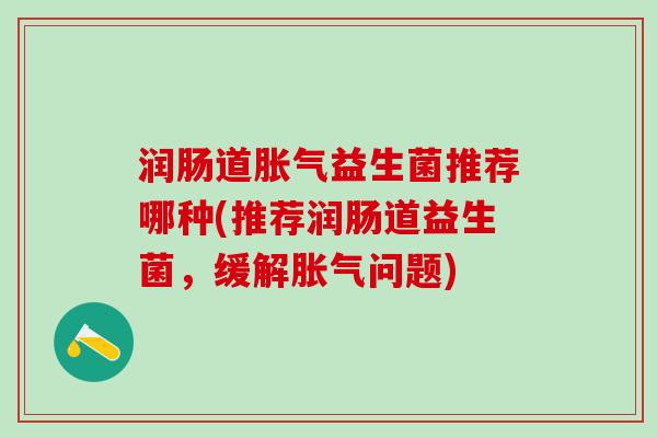 润肠道胀气益生菌推荐哪种(推荐润肠道益生菌，缓解胀气问题)