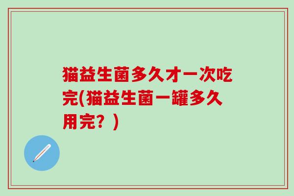 猫益生菌多久才一次吃完(猫益生菌一罐多久用完？)