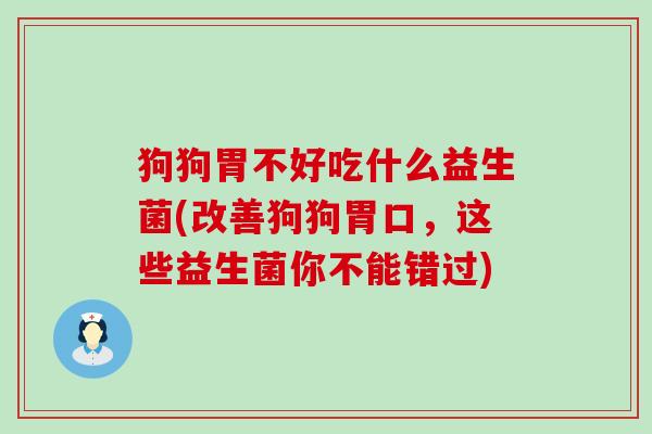 狗狗胃不好吃什么益生菌(改善狗狗胃口，这些益生菌你不能错过)