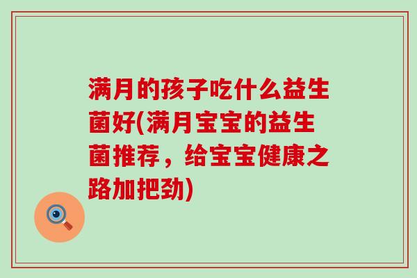 满月的孩子吃什么益生菌好(满月宝宝的益生菌推荐，给宝宝健康之路加把劲)