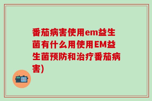 番茄害使用em益生菌有什么用使用EM益生菌和番茄害) 番茄害使用em益生菌有什么用使用EM益生菌和番茄害)
