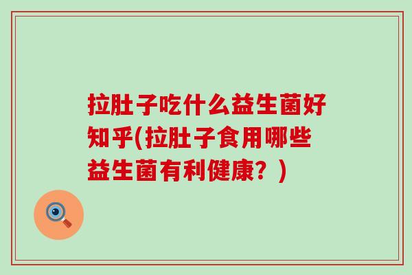 拉肚子吃什么益生菌好知乎(拉肚子食用哪些益生菌有利健康？)