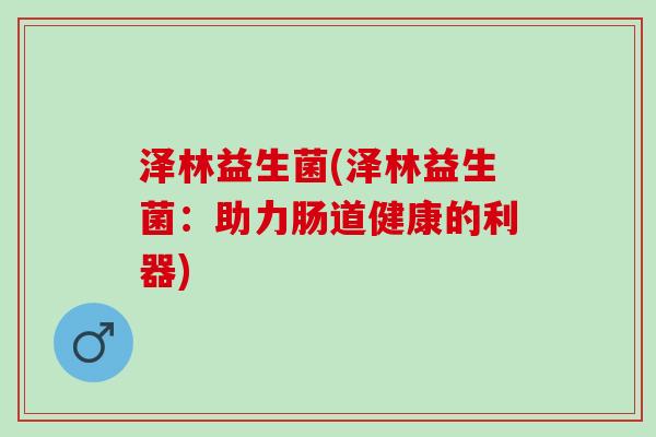 泽林益生菌(泽林益生菌:助力肠道健康的利器) 泽林益生菌(泽林益生菌:助力肠道健康的利器)