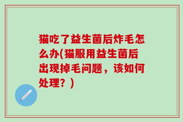 猫吃了益生菌后炸毛怎么办(猫服用益生菌后出现掉毛问题，该如何处理？)