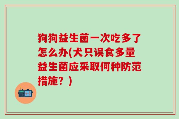 狗狗益生菌一次吃多了怎么办(犬只误食多量益生菌应采取何种防范措施？)