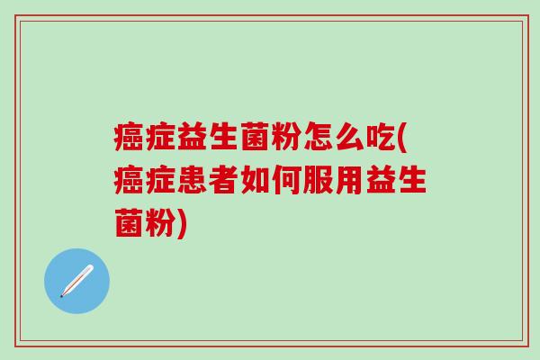 症益生菌粉怎么吃(症患者如何服用益生菌粉) 症益生菌粉怎么吃(症患者如何服用益生菌粉)