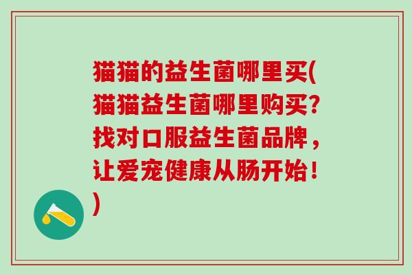 猫猫的益生菌哪里买(猫猫益生菌哪里购买?找对口服益生菌品牌,让爱宠健康从肠开始!) 猫猫的益生菌哪里买(猫猫益生菌哪里购买?找对口服益生菌品牌,让爱宠健康从肠开始!)