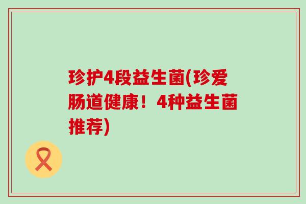 珍护4段益生菌(珍爱肠道健康！4种益生菌推荐)