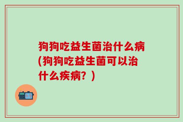 狗狗吃益生菌治什么病(狗狗吃益生菌可以治什么疾病？)