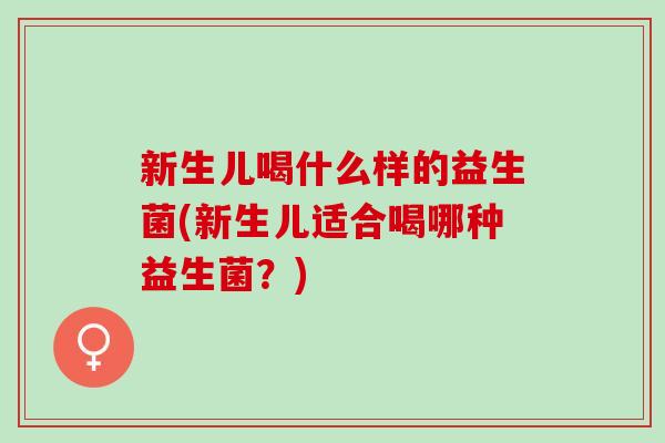 新生儿喝什么样的益生菌(新生儿适合喝哪种益生菌？)