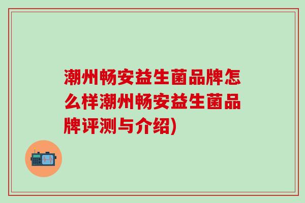 潮州畅安益生菌品牌怎么样潮州畅安益生菌品牌评测与介绍)