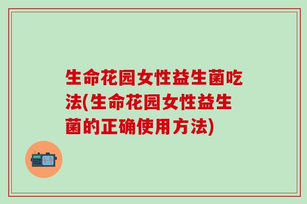 生命花园女性益生菌吃法(生命花园女性益生菌的正确使用方法)