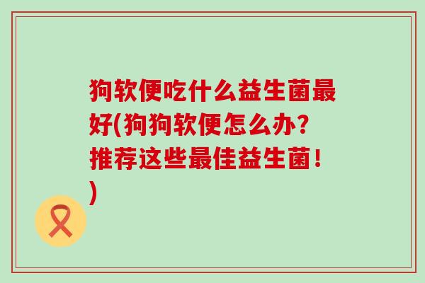 狗软便吃什么益生菌好(狗狗软便怎么办?推荐这些佳益生菌!) 狗软便吃什么益生菌好(狗狗软便怎么办?推荐这些佳益生菌!)