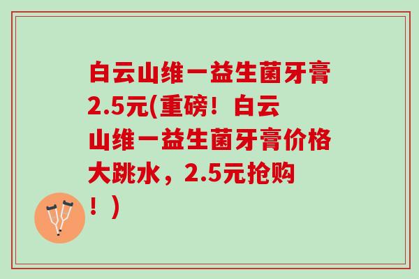 白云山维一益生菌牙膏2.5元(重磅！白云山维一益生菌牙膏价格大跳水，2.5元抢购！)