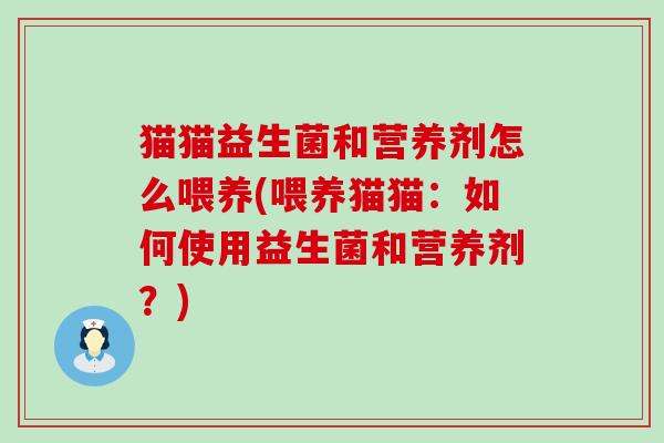 猫猫益生菌和营养剂怎么喂养(喂养猫猫：如何使用益生菌和营养剂？)