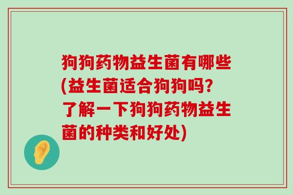 狗狗药物益生菌有哪些(益生菌适合狗狗吗？了解一下狗狗药物益生菌的种类和好处)