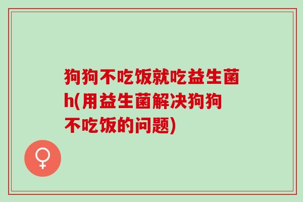 狗狗不吃饭就吃益生菌h(用益生菌解决狗狗不吃饭的问题)