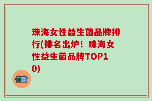 珠海女性益生菌品牌排行(排名出炉！珠海女性益生菌品牌TOP10)