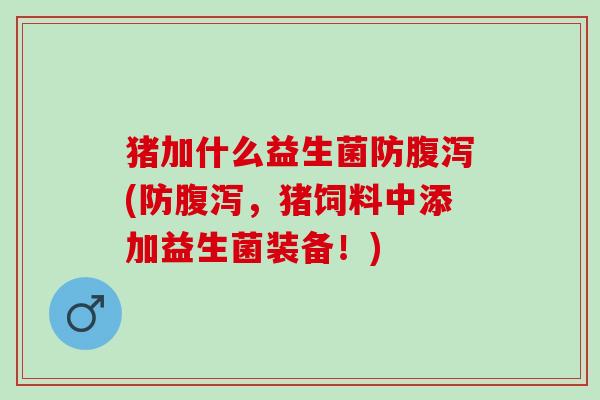 猪加什么益生菌防腹泻(防腹泻，猪饲料中添加益生菌装备！)