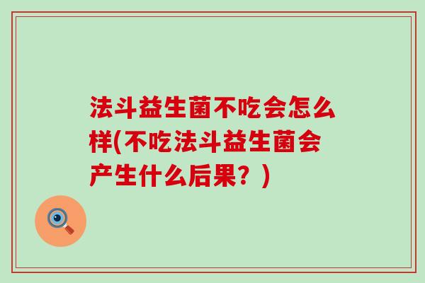 法斗益生菌不吃会怎么样(不吃法斗益生菌会产生什么后果?) 法斗益生菌不吃会怎么样(不吃法斗益生菌会产生什么后果?)