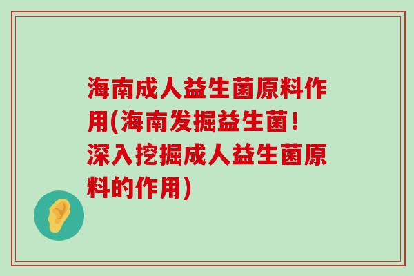 海南成人益生菌原料作用(海南发掘益生菌！深入挖掘成人益生菌原料的作用)