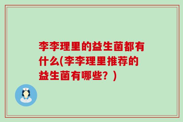 李李理里的益生菌都有什么(李李理里推荐的益生菌有哪些?) 李李理里的益生菌都有什么(李李理里推荐的益生菌有哪些?)