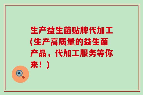 生产益生菌贴牌代加工(生产高质量的益生菌产品,代加工服务等你来!) 生产益生菌贴牌代加工(生产高质量的益生菌产品,代加工服务等你来!)