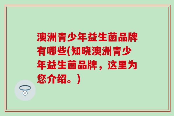 澳洲青少年益生菌品牌有哪些(知晓澳洲青少年益生菌品牌，这里为您介绍。)