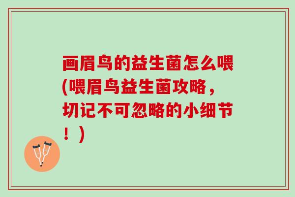 画眉鸟的益生菌怎么喂(喂眉鸟益生菌攻略,切记不可忽略的小细节!) 画眉鸟的益生菌怎么喂(喂眉鸟益生菌攻略,切记不可忽略的小细节!)
