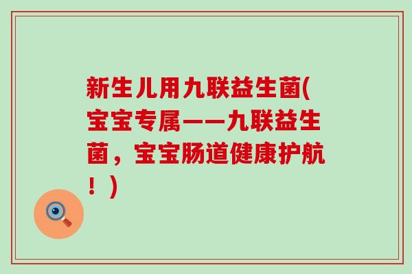 新生儿用九联益生菌(宝宝专属——九联益生菌，宝宝肠道健康护航！)