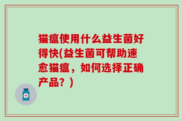 猫瘟使用什么益生菌好得快(益生菌可帮助速愈猫瘟，如何选择正确产品？)