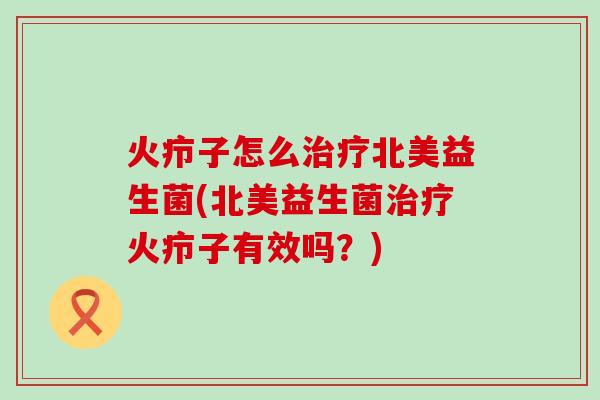 火疖子怎么治疗北美益生菌(北美益生菌治疗火疖子有效吗？)