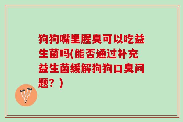 狗狗嘴里腥臭可以吃益生菌吗(能否通过补充益生菌缓解狗狗口臭问题？)