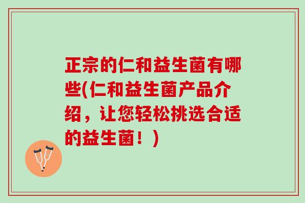 正宗的仁和益生菌有哪些(仁和益生菌产品介绍，让您轻松挑选合适的益生菌！)