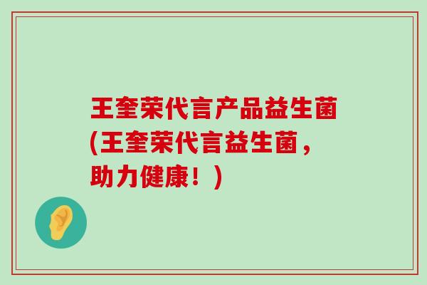 王奎荣代言产品益生菌(王奎荣代言益生菌，助力健康！)