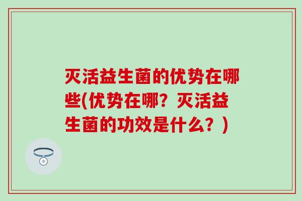 灭活益生菌的优势在哪些(优势在哪？灭活益生菌的功效是什么？)