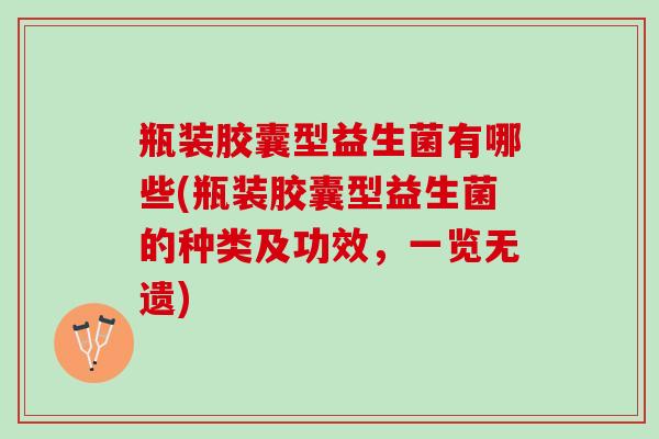 瓶装胶囊型益生菌有哪些(瓶装胶囊型益生菌的种类及功效，一览无遗)