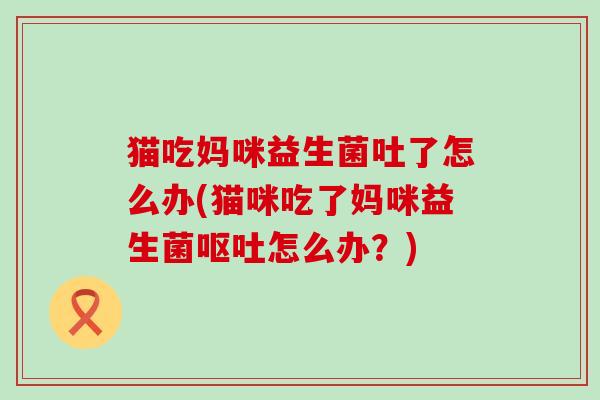 猫吃妈咪益生菌吐了怎么办(猫咪吃了妈咪益生菌呕吐怎么办？)