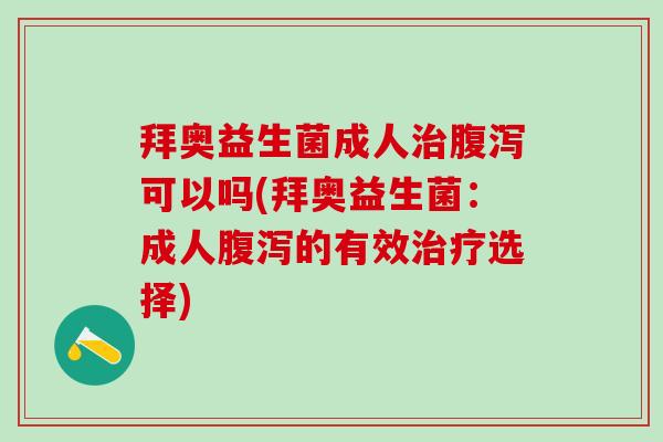 拜奥益生菌成人治腹泻可以吗(拜奥益生菌：成人腹泻的有效治疗选择)