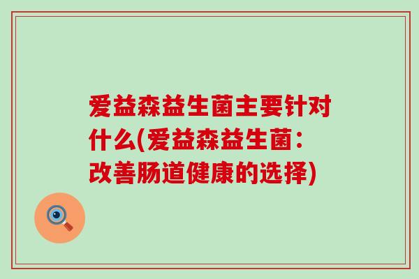 爱益森益生菌主要针对什么(爱益森益生菌：改善肠道健康的选择)