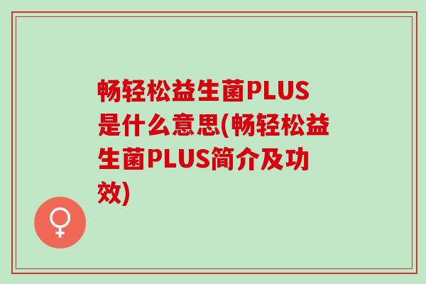 畅轻松益生菌PLUS是什么意思(畅轻松益生菌PLUS简介及功效)
