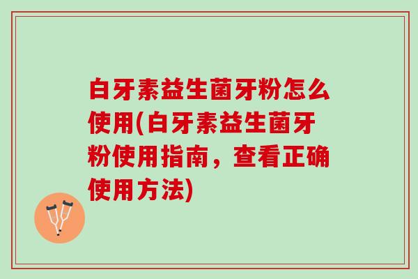 白牙素益生菌牙粉怎么使用(白牙素益生菌牙粉使用指南，查看正确使用方法)