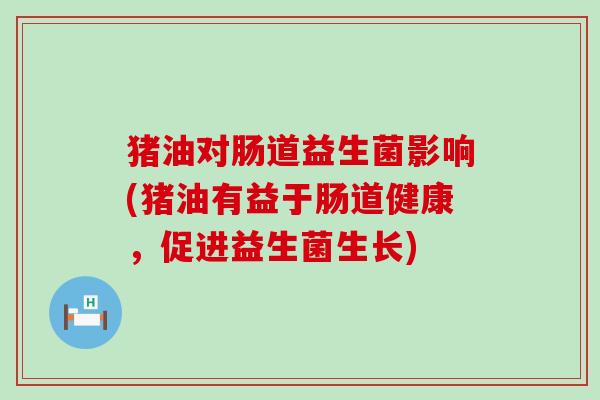 猪油对肠道益生菌影响(猪油有益于肠道健康，促进益生菌生长)