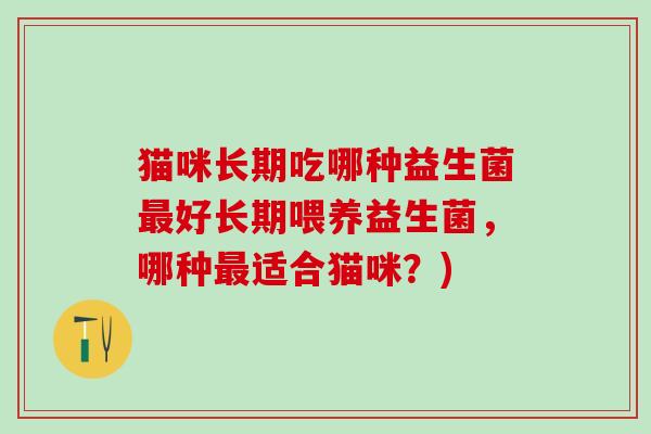 猫咪长期吃哪种益生菌最好长期喂养益生菌，哪种最适合猫咪？)